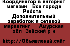 Координатор в интернет-магазин - Все города Работа » Дополнительный заработок и сетевой маркетинг   . Амурская обл.,Зейский р-н